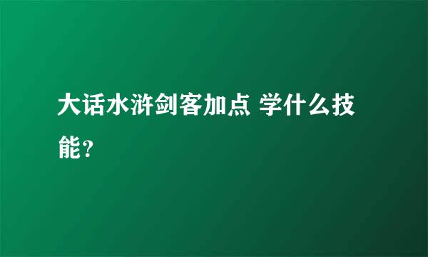 大话水浒剑客加点 学什么技能？