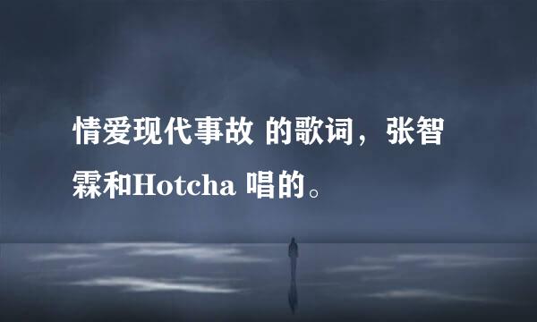 情爱现代事故 的歌词，张智霖和Hotcha 唱的。