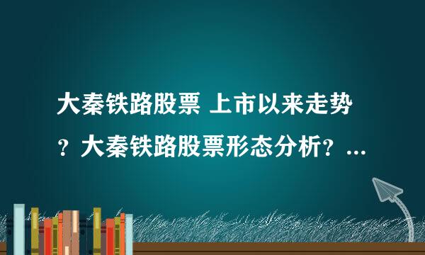 大秦铁路股票 上市以来走势？大秦铁路股票形态分析？大秦铁路股票吧最新消息？