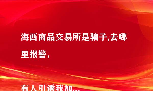 海西商品交易所是骗子,去哪里报警，

有人引诱我加入这个平台，投入钱一后，提现就提不出来。