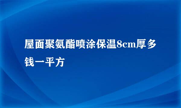 屋面聚氨酯喷涂保温8cm厚多钱一平方