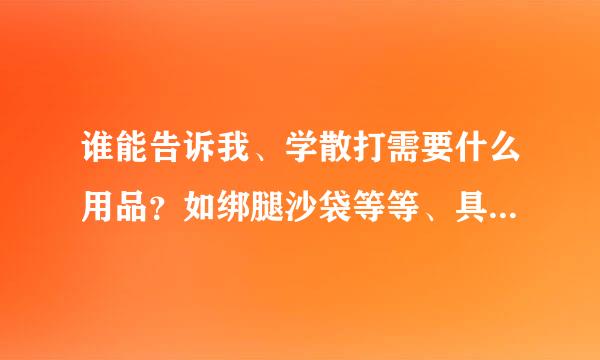 谁能告诉我、学散打需要什么用品？如绑腿沙袋等等、具体的、、谢谢