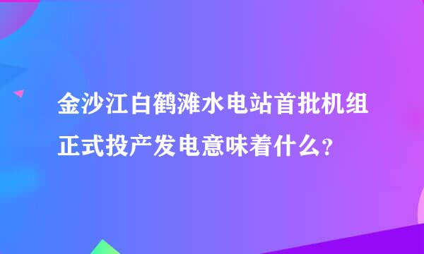 金沙江白鹤滩水电站首批机组正式投产发电意味着什么？