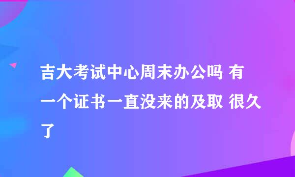 吉大考试中心周末办公吗 有一个证书一直没来的及取 很久了