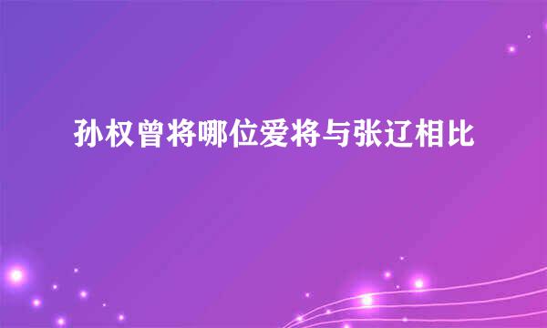 孙权曾将哪位爱将与张辽相比