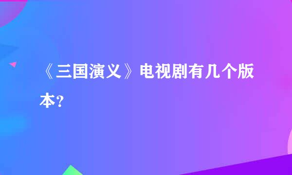 《三国演义》电视剧有几个版本？