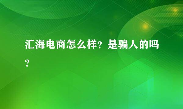 汇海电商怎么样？是骗人的吗？