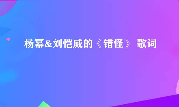 杨幂&刘恺威的《错怪》 歌词