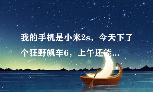 我的手机是小米2s，今天下了个狂野飙车6，上午还能玩，下午就不能玩了，点击游戏不能运行，还能进去就闪退