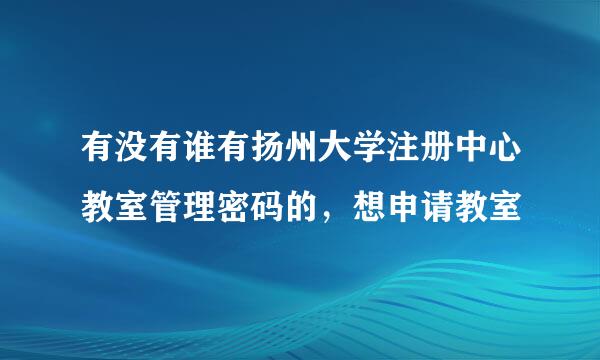 有没有谁有扬州大学注册中心教室管理密码的，想申请教室