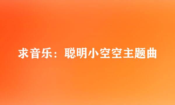 求音乐：聪明小空空主题曲