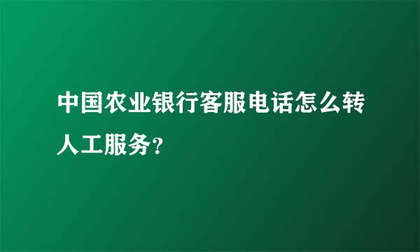 中国农业银行客服电话怎么转人工服务？