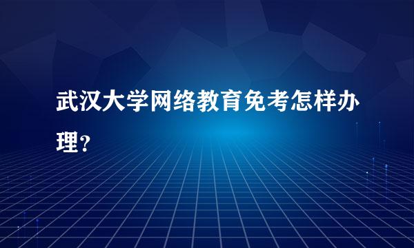 武汉大学网络教育免考怎样办理？