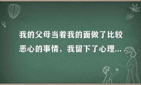 我的父母当着我的面做了比较恶心的事情，我留下了心理阴影，怎么办？