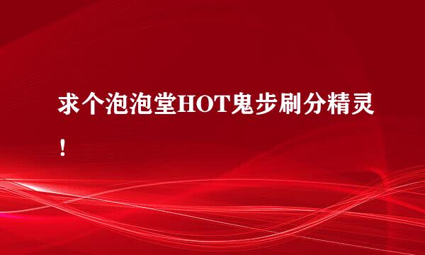 求个泡泡堂HOT鬼步刷分精灵！