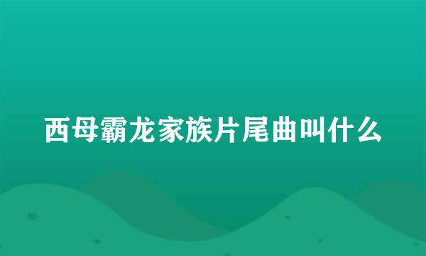 西母霸龙家族片尾曲叫什么