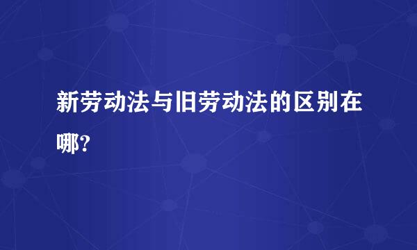 新劳动法与旧劳动法的区别在哪?