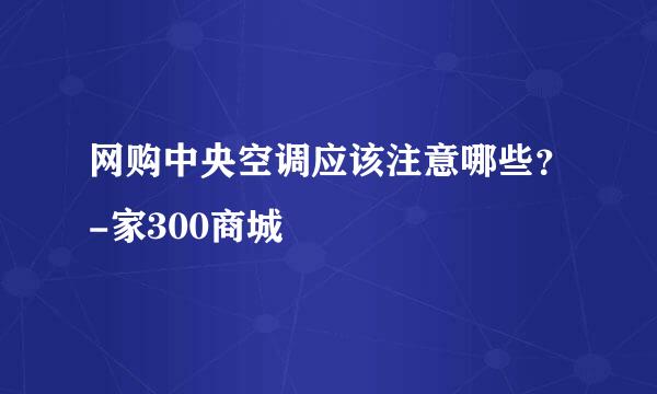 网购中央空调应该注意哪些？-家300商城