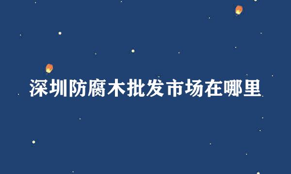 深圳防腐木批发市场在哪里