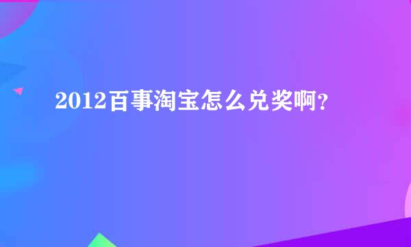 2012百事淘宝怎么兑奖啊？