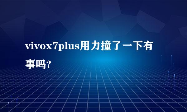 vivox7plus用力撞了一下有事吗?