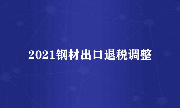 2021钢材出口退税调整