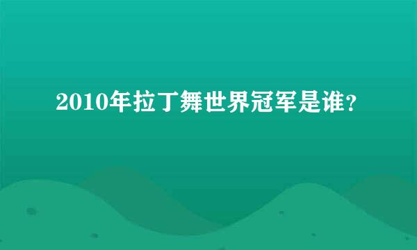 2010年拉丁舞世界冠军是谁？