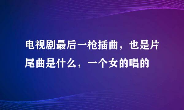 电视剧最后一枪插曲，也是片尾曲是什么，一个女的唱的