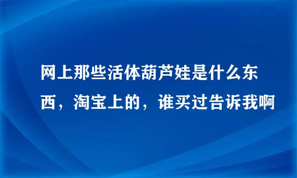 网上那些活体葫芦娃是什么东西，淘宝上的，谁买过告诉我啊