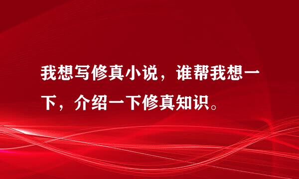 我想写修真小说，谁帮我想一下，介绍一下修真知识。