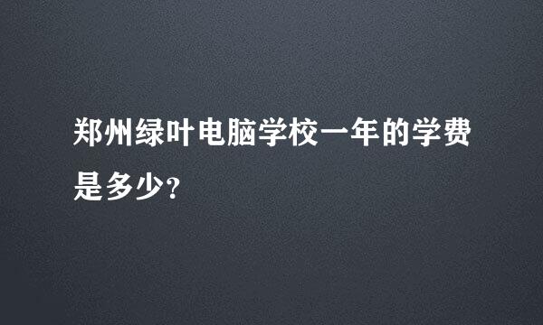 郑州绿叶电脑学校一年的学费是多少？