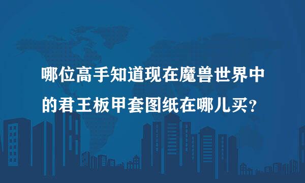 哪位高手知道现在魔兽世界中的君王板甲套图纸在哪儿买？