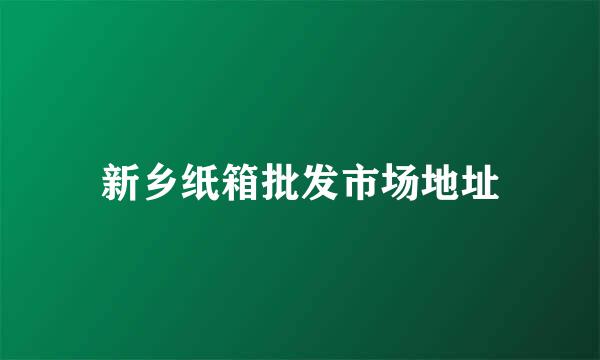 新乡纸箱批发市场地址