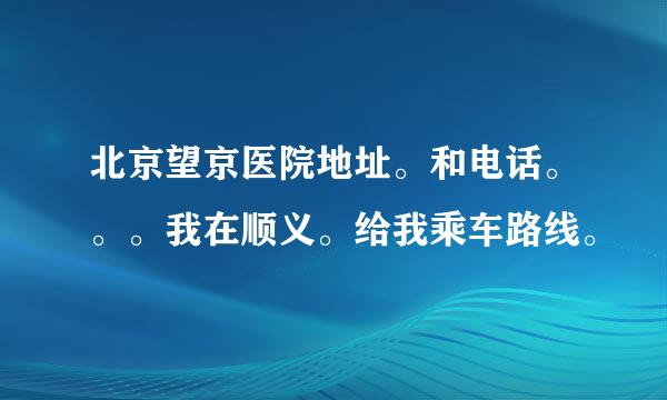 北京望京医院地址。和电话。。。我在顺义。给我乘车路线。