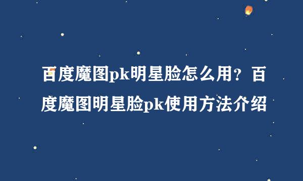 百度魔图pk明星脸怎么用？百度魔图明星脸pk使用方法介绍