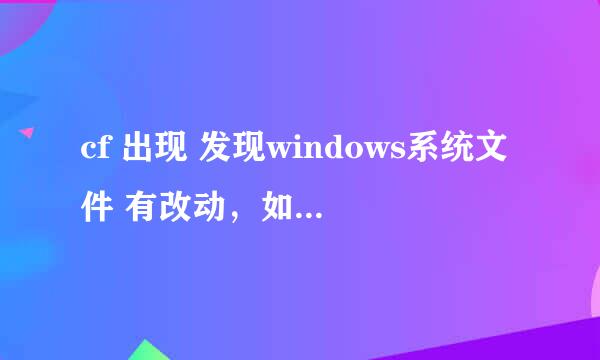 cf 出现 发现windows系统文件 有改动，如.......重启了 没用 用360垃圾也清理 了 重下了又重装了 也没用