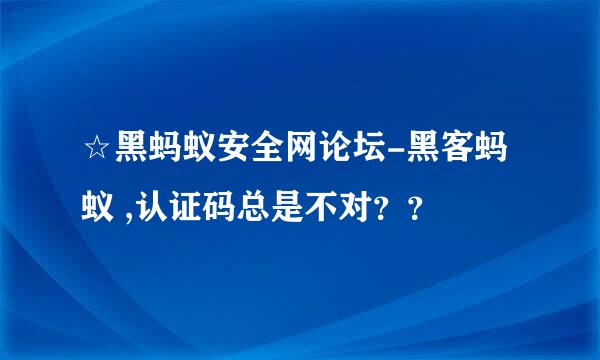 ☆黑蚂蚁安全网论坛-黑客蚂蚁 ,认证码总是不对？？