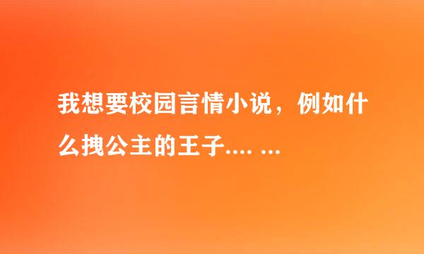 我想要校园言情小说，例如什么拽公主的王子.... 还有个问题谁有野蛮恶少的千金女佣？？