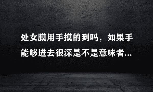 处女膜用手摸的到吗，如果手能够进去很深是不是意味者没有处女膜了？