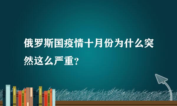 俄罗斯国疫情十月份为什么突然这么严重？