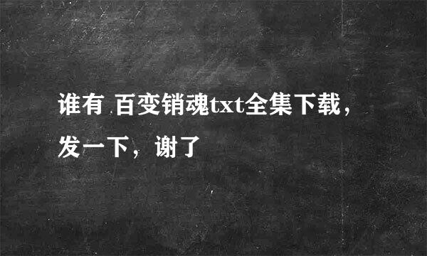 谁有 百变销魂txt全集下载，发一下，谢了