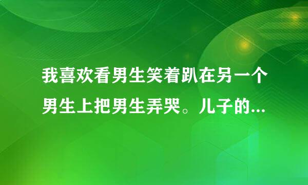 我喜欢看男生笑着趴在另一个男生上把男生弄哭。儿子的日记写的。这是什么意思？