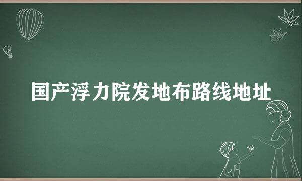 国产浮力院发地布路线地址