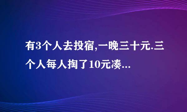 有3个人去投宿,一晚三十元.三个人每人掏了10元凑够三十元交给了老板.后来老板说今天优惠只要25