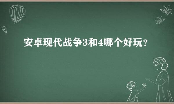 安卓现代战争3和4哪个好玩？