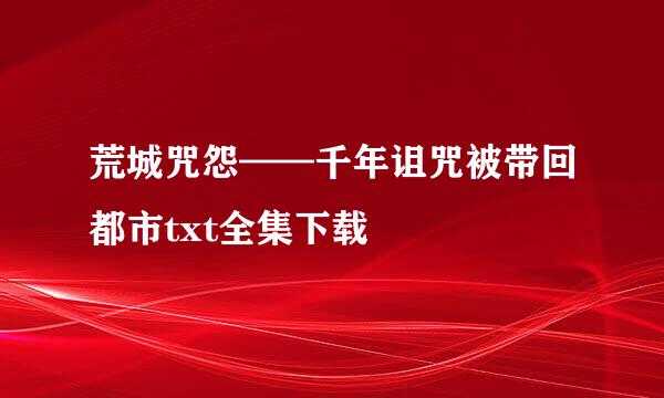 荒城咒怨——千年诅咒被带回都市txt全集下载