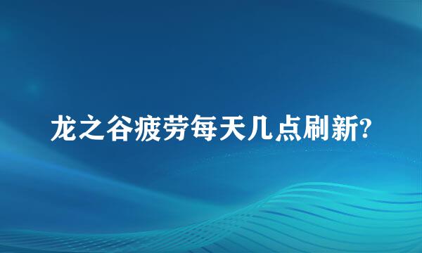 龙之谷疲劳每天几点刷新?