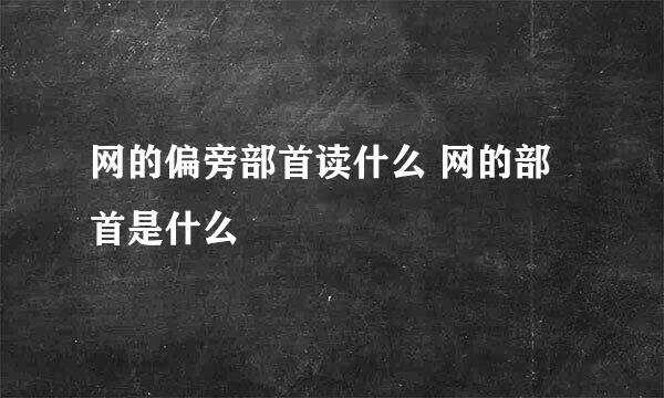 网的偏旁部首读什么 网的部首是什么