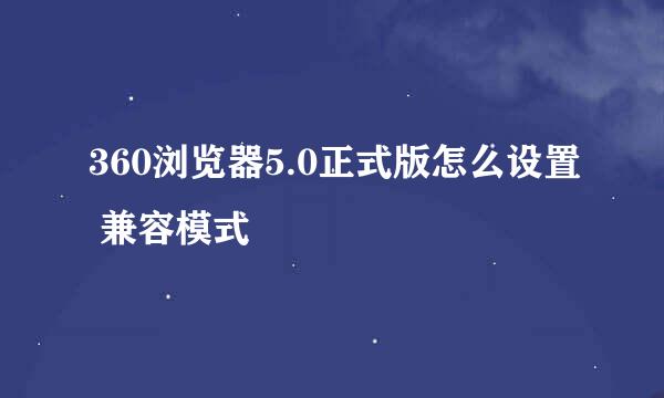 360浏览器5.0正式版怎么设置 兼容模式