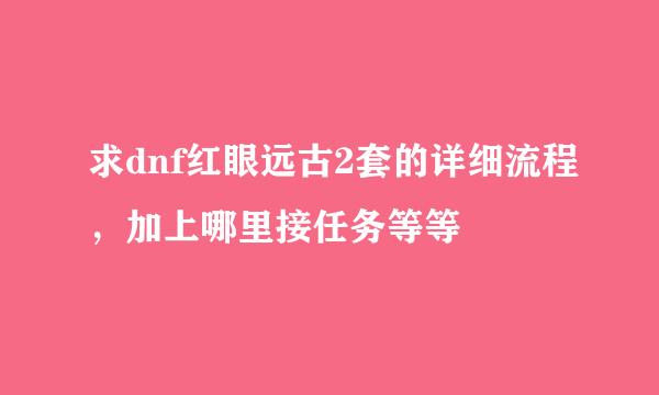 求dnf红眼远古2套的详细流程，加上哪里接任务等等